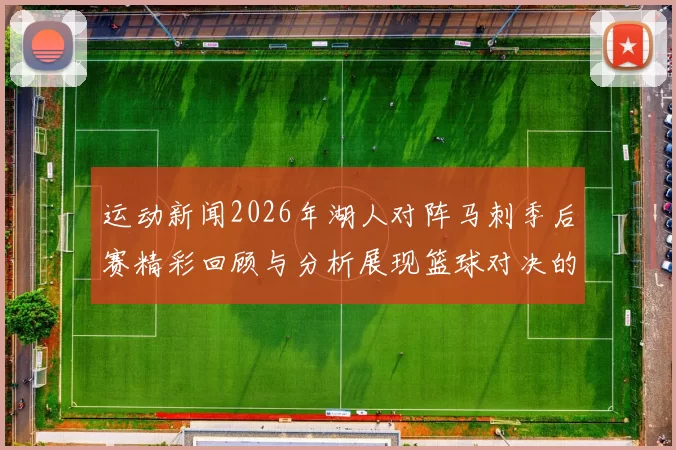 运动新闻2026年湖人对阵马刺季后赛精彩回顾与分析展现篮球对决的魅力与激情