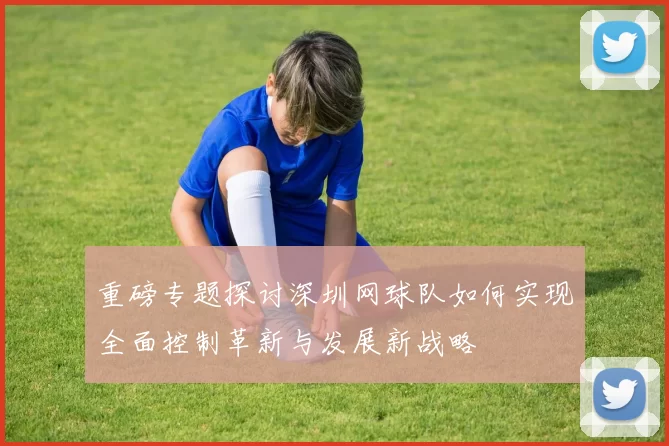 重磅专题探讨深圳网球队如何实现全面控制革新与发展新战略