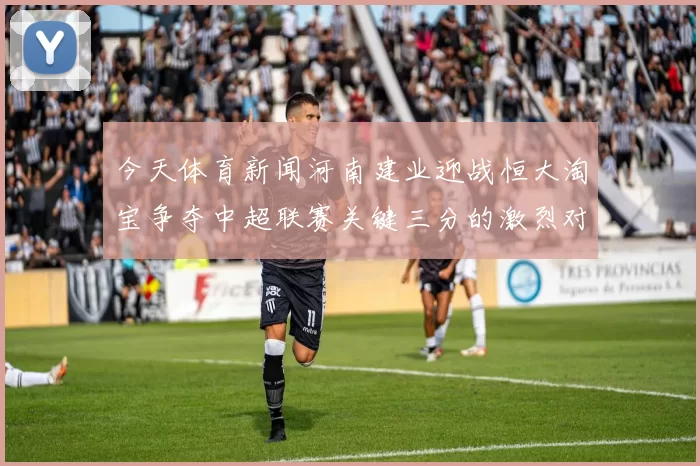 今天体育新闻河南建业迎战恒大淘宝争夺中超联赛关键三分的激烈对决
