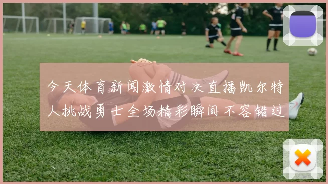 今天体育新闻激情对决直播凯尔特人挑战勇士全场精彩瞬间不容错过