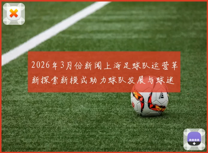 2026年3月份新闻上海足球队运营革新探索新模式助力球队发展与球迷互动提升