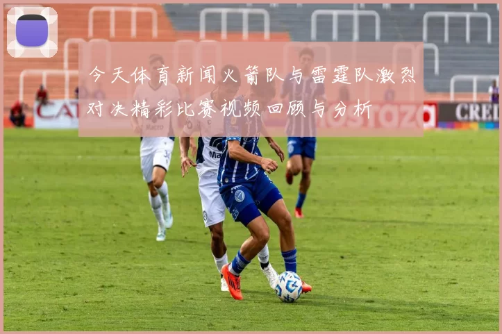 今天体育新闻火箭队与雷霆队激烈对决精彩比赛视频回顾与分析