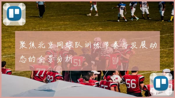 聚焦北京网球队训练节奏与发展动态的全景分析