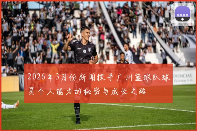2026年3月份新闻探寻广州篮球队球员个人能力的秘密与成长之路