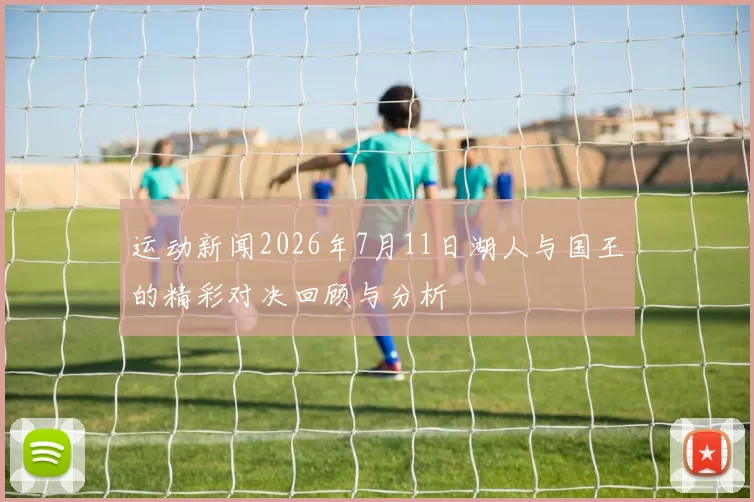 运动新闻2026年7月11日湖人与国王的精彩对决回顾与分析