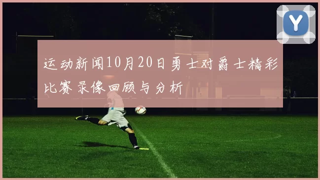 运动新闻10月20日勇士对爵士精彩比赛录像回顾与分析